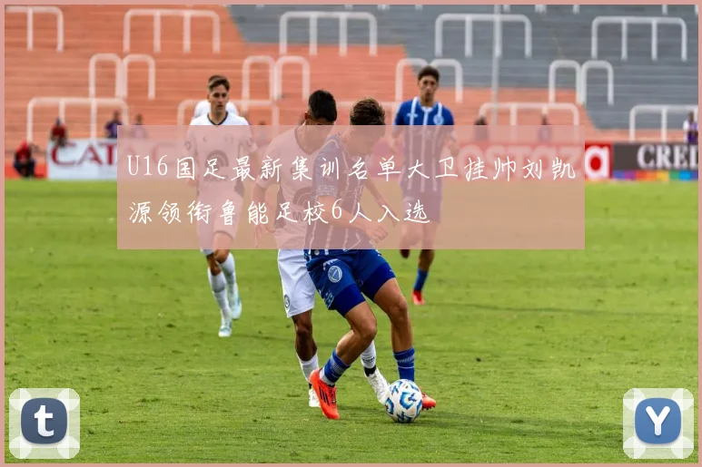 U16国足最新集训名单大卫挂帅刘凯源领衔鲁能足校6人入选
