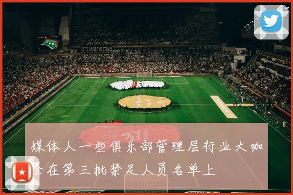媒体人一些俱乐部管理层行业大咖会在第三批禁足人员名单上
